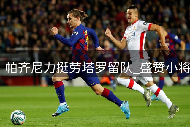 帕齐尼力挺劳塔罗留队 盛赞小将埃斯波西托潜力无限