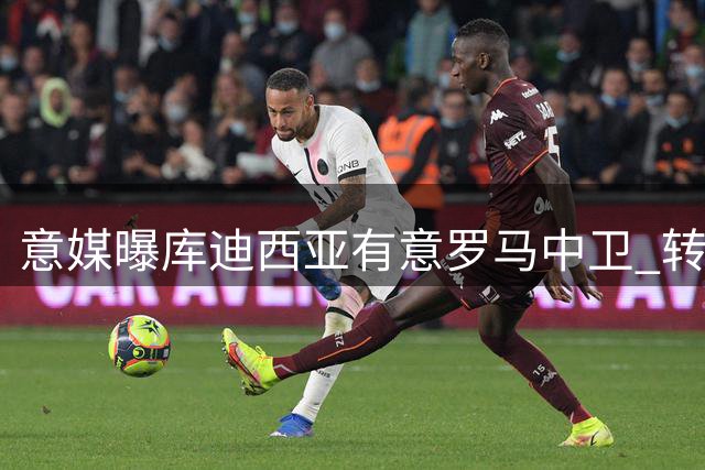 意媒曝库迪西亚有意罗马中卫 转会费或达2000万欧