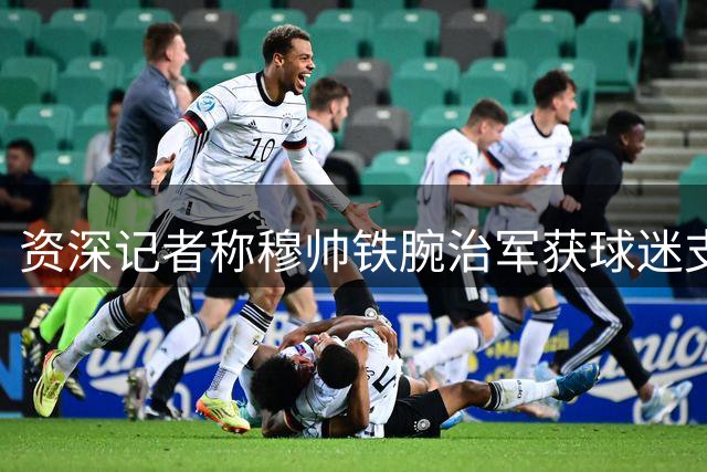 资深记者称穆帅铁腕治军获球迷支持
